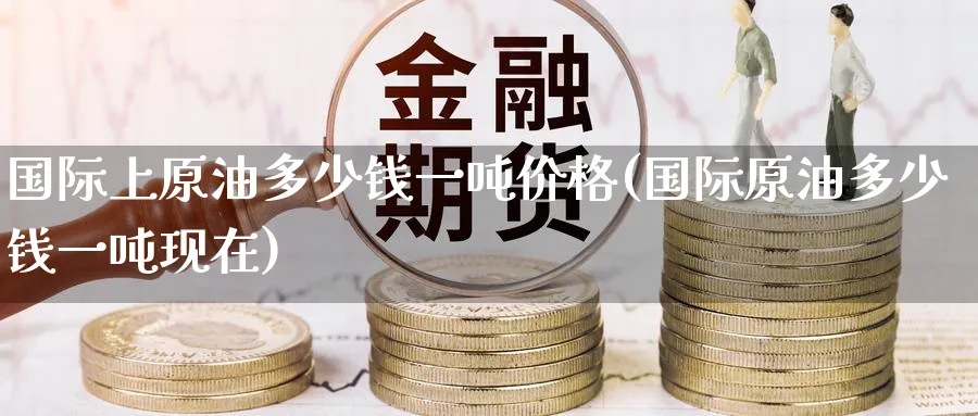 国际上原油多少钱一吨价格(国际原油多少钱一吨现在)_国际期货_第1张_青花期货直播间 国际上原油多少钱一吨价格(国际原油多少钱一吨现在)_https://qh.ynbygsw.com_国际期货_第1张