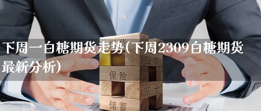 下周一白糖期货走势(下周2309白糖期货最新分析)_https://qh.ynbygsw.com_期货喊单_第1张