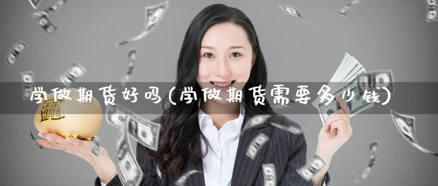 学做期货好吗(学做期货需要多少钱)_国际期货_第1张_青花期货直播间 学做期货好吗(学做期货需要多少钱)_https://qh.ynbygsw.com_国际期货_第1张