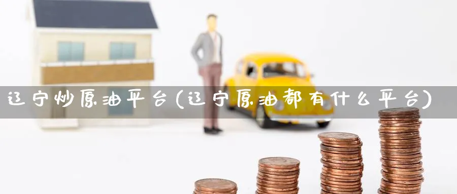 辽宁炒原油平台(辽宁原油都有什么平台)_期货喊单_第1张_青花期货直播间 辽宁炒原油平台(辽宁原油都有什么平台)_https://qh.ynbygsw.com_期货喊单_第1张