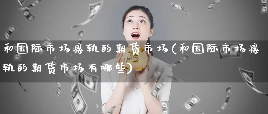和国际市场接轨的期货市场(和国际市场接轨的期货市场有哪些)_https://qh.ynbygsw.com_国际期货_第1张