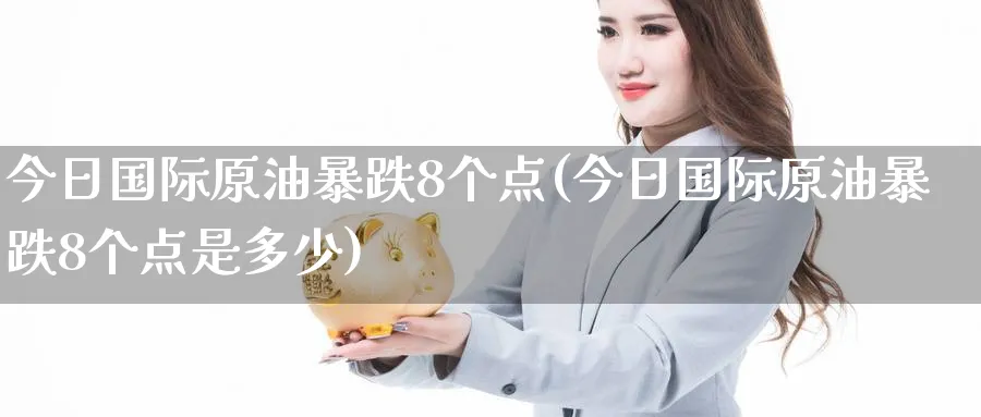 今日国际原油暴跌8个点(今日国际原油暴跌8个点是多少)_https://qh.ynbygsw.com_财金知识_第1张