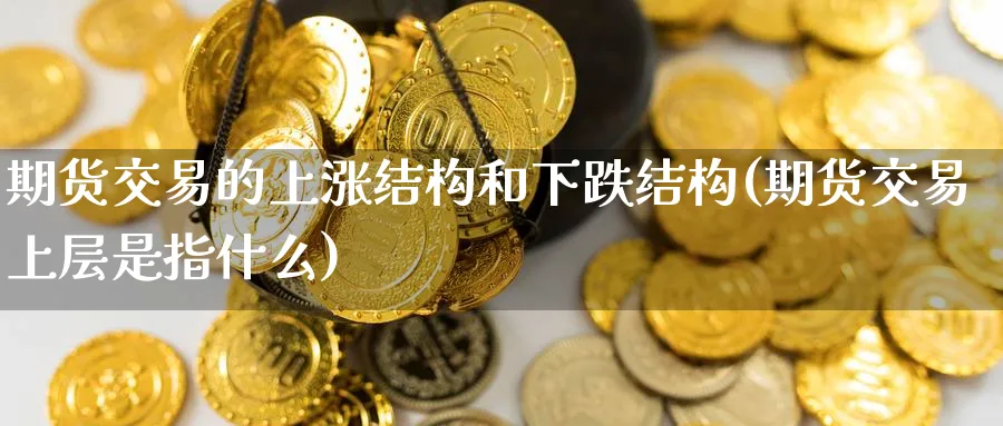 期货交易的上涨结构和下跌结构(期货交易上层是指什么)_财金百科_第1张_青花期货直播间 期货交易的上涨结构和下跌结构(期货交易上层是指什么)_https://qh.ynbygsw.com_财金百科_第1张