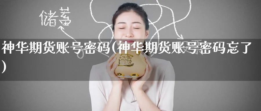 神华期货账号密码(神华期货账号密码忘了)_期货直播_第1张_青花期货直播间 神华期货账号密码(神华期货账号密码忘了)_https://qh.ynbygsw.com_期货直播_第1张