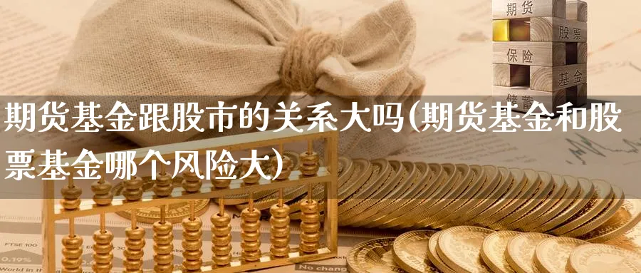 期货基金跟股市的关系大吗(期货基金和股票基金哪个风险大)_期货直播_第1张_青花期货直播间 期货基金跟股市的关系大吗(期货基金和股票基金哪个风险大)_https://qh.ynbygsw.com_期货直播_第1张