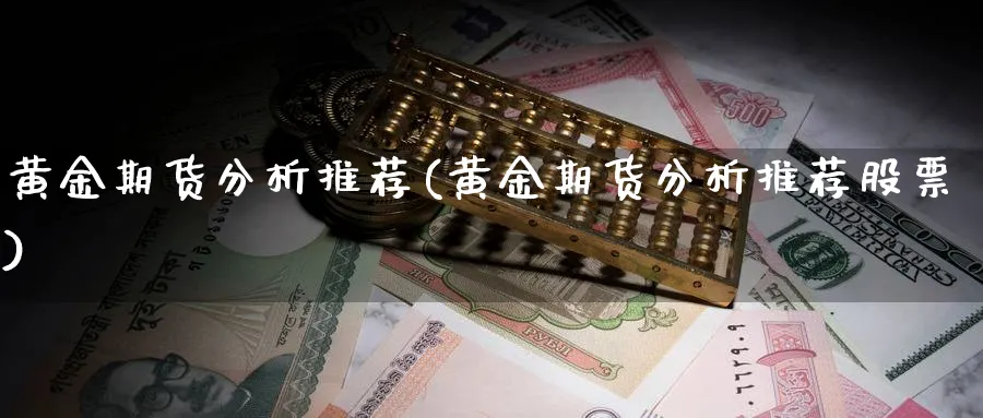 黄金期货分析推荐(黄金期货分析推荐股票)_财金百科_第1张_青花期货直播间 黄金期货分析推荐(黄金期货分析推荐股票)_https://qh.ynbygsw.com_财金百科_第1张