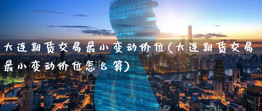 大连期货交易最小变动价位(大连期货交易最小变动价位怎么算)_期货直播_第1张_青花期货直播间 大连期货交易最小变动价位(大连期货交易最小变动价位怎么算)_https://qh.ynbygsw.com_期货直播_第1张