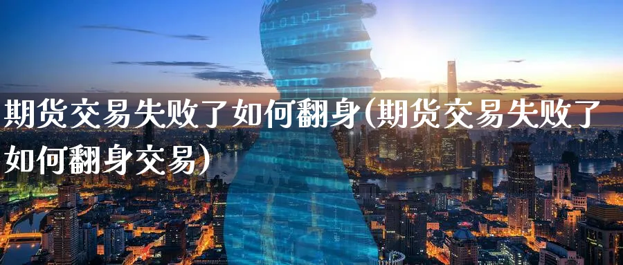 期货交易失败了如何翻身(期货交易失败了如何翻身交易)_财金百科_第1张_青花期货直播间 期货交易失败了如何翻身(期货交易失败了如何翻身交易)_https://qh.ynbygsw.com_财金百科_第1张