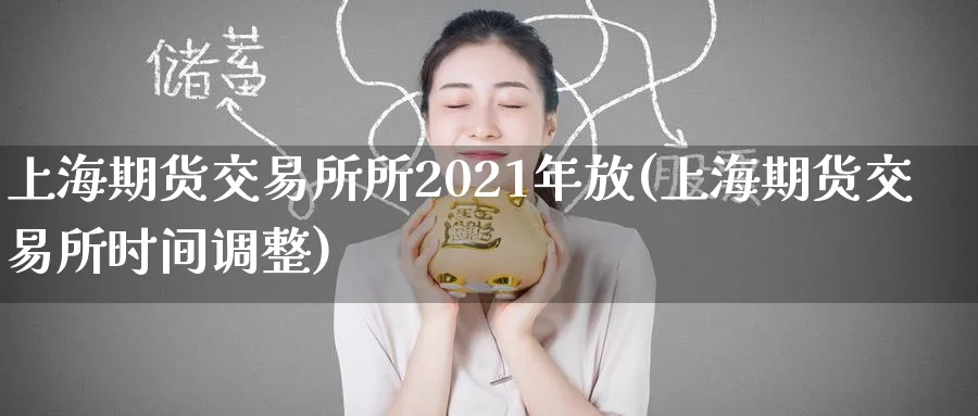 上海期货交易所所2021年放(上海期货交易所时间调整)_国际期货_第1张_青花期货直播间 上海期货交易所所2021年放(上海期货交易所时间调整)_https://qh.ynbygsw.com_国际期货_第1张