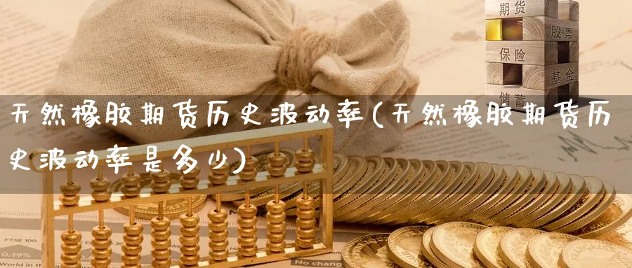 天然橡胶期货历史波动率(天然橡胶期货历史波动率是多少)_国际期货_第1张_青花期货直播间 天然橡胶期货历史波动率(天然橡胶期货历史波动率是多少)_https://qh.ynbygsw.com_国际期货_第1张
