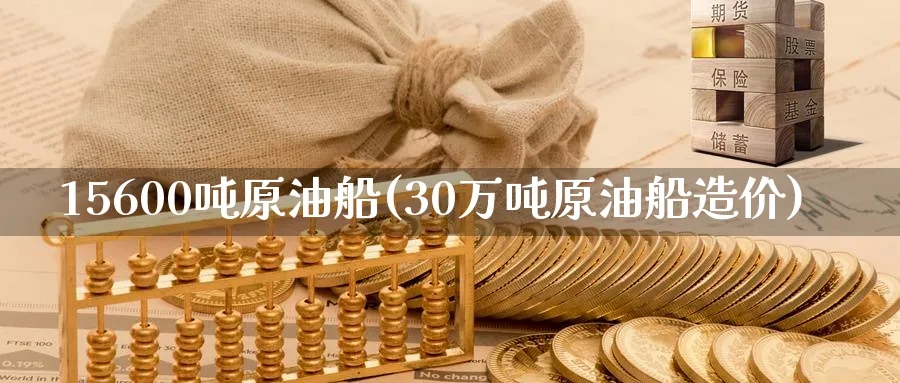 15600吨原油船(30万吨原油船造价)_期货喊单_第1张_青花期货直播间 15600吨原油船(30万吨原油船造价)_https://qh.ynbygsw.com_期货喊单_第1张