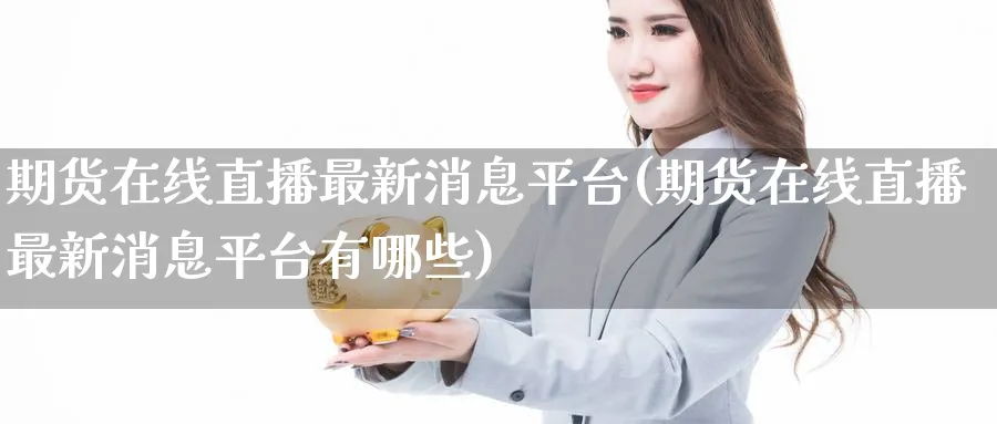 期货在线直播最新消息平台(期货在线直播最新消息平台有哪些)_期货喊单_第1张_青花期货直播间 期货在线直播最新消息平台(期货在线直播最新消息平台有哪些)_https://qh.ynbygsw.com_期货喊单_第1张
