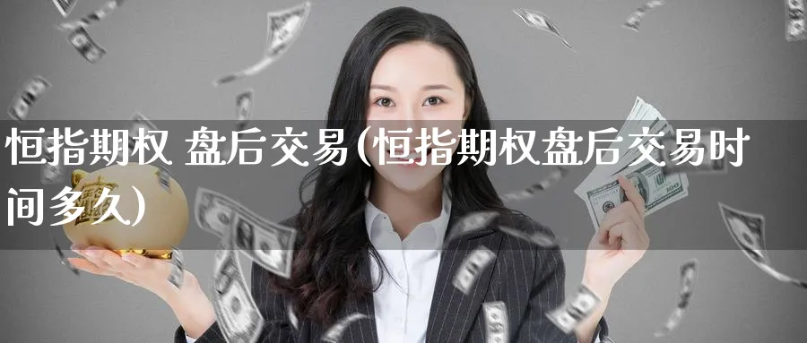 恒指期权 盘后交易(恒指期权盘后交易时间多久)_期货喊单_第1张_青花期货直播间 恒指期权 盘后交易(恒指期权盘后交易时间多久)_https://qh.ynbygsw.com_期货喊单_第1张
