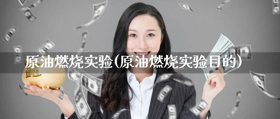 原油燃烧实验(原油燃烧实验目的)_https://qh.ynbygsw.com_期货交易_第1张