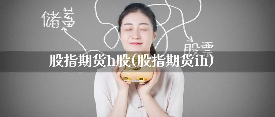 股指期货h股(股指期货ih)_财金知识_第1张_青花期货直播间 股指期货h股(股指期货ih)_https://qh.ynbygsw.com_财金知识_第1张