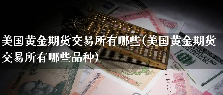 美国黄金期货交易所有哪些(美国黄金期货交易所有哪些品种)_财金百科_第1张_青花期货直播间 美国黄金期货交易所有哪些(美国黄金期货交易所有哪些品种)_https://qh.ynbygsw.com_财金百科_第1张