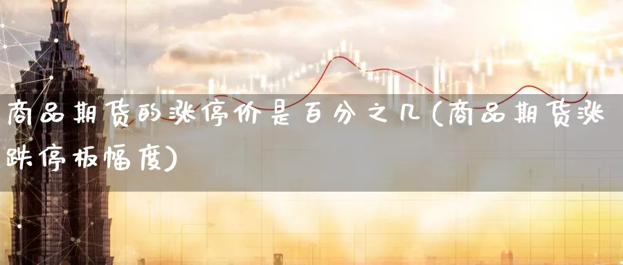 商品期货的涨停价是百分之几(商品期货涨跌停板幅度)_财金知识_第1张_青花期货直播间 商品期货的涨停价是百分之几(商品期货涨跌停板幅度)_https://qh.ynbygsw.com_财金知识_第1张