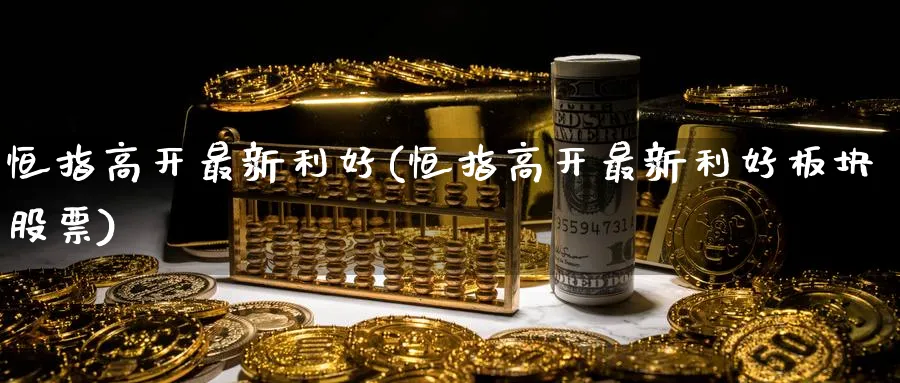 恒指高开最新利好(恒指高开最新利好板块股票)_期货交易_第1张_青花期货直播间 恒指高开最新利好(恒指高开最新利好板块股票)_https://qh.ynbygsw.com_期货交易_第1张