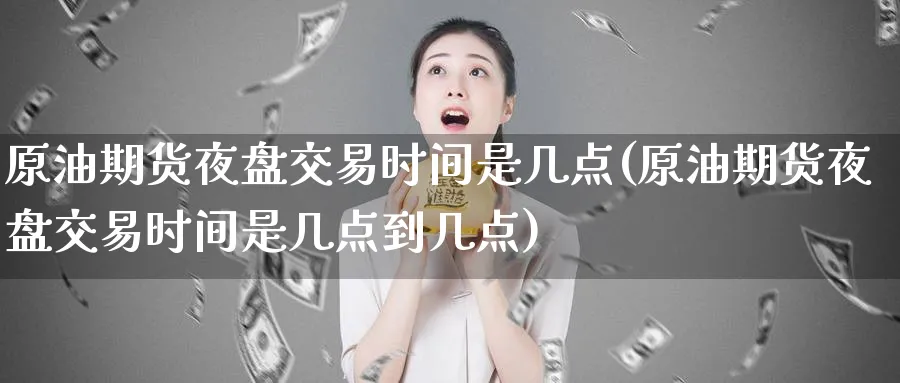 原油期货夜盘交易时间是几点(原油期货夜盘交易时间是几点到几点)_期货交易_第1张_青花期货直播间 原油期货夜盘交易时间是几点(原油期货夜盘交易时间是几点到几点)_https://qh.ynbygsw.com_期货交易_第1张