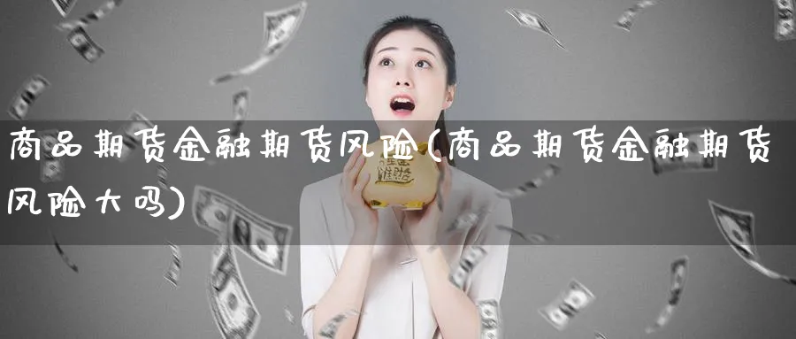 商品期货金融期货风险(商品期货金融期货风险大吗)_期货喊单_第1张_青花期货直播间 商品期货金融期货风险(商品期货金融期货风险大吗)_https://qh.ynbygsw.com_期货喊单_第1张