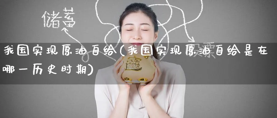 我国实现原油自给(我国实现原油自给是在哪一历史时期)_期货交易_第1张_青花期货直播间 我国实现原油自给(我国实现原油自给是在哪一历史时期)_https://qh.ynbygsw.com_期货交易_第1张