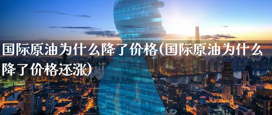 国际原油为什么降了价格(国际原油为什么降了价格还涨)_期货喊单_第1张_青花期货直播间 国际原油为什么降了价格(国际原油为什么降了价格还涨)_https://qh.ynbygsw.com_期货喊单_第1张