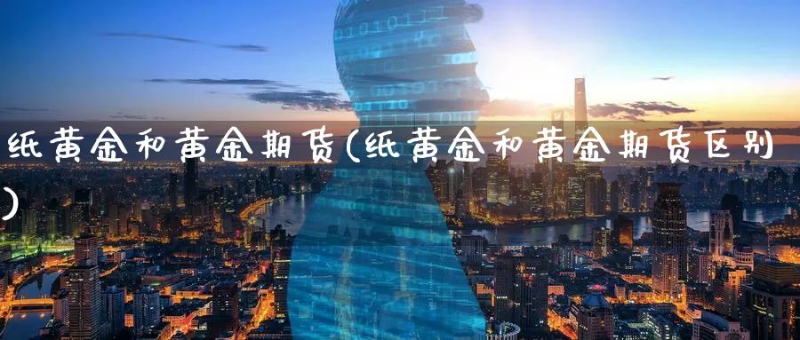 纸黄金和黄金期货(纸黄金和黄金期货区别)_期货直播_第1张_青花期货直播间 纸黄金和黄金期货(纸黄金和黄金期货区别)_https://qh.ynbygsw.com_期货直播_第1张