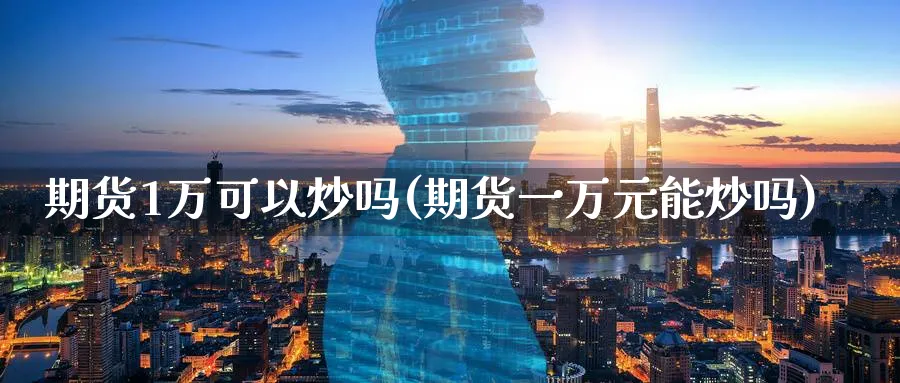 期货1万可以炒吗(期货一万元能炒吗)_期货交易_第1张_青花期货直播间 期货1万可以炒吗(期货一万元能炒吗)_https://qh.ynbygsw.com_期货交易_第1张