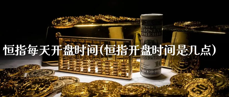 恒指每天开盘时间(恒指开盘时间是几点)_期货直播_第1张_青花期货直播间 恒指每天开盘时间(恒指开盘时间是几点)_https://qh.ynbygsw.com_期货直播_第1张