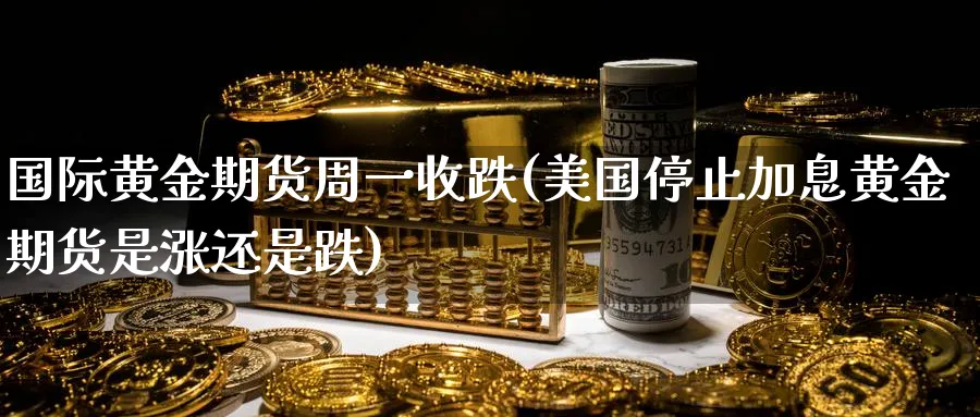 国际黄金期货周一收跌(美国停止加息黄金期货是涨还是跌)_期货喊单_第1张_青花期货直播间 国际黄金期货周一收跌(美国停止加息黄金期货是涨还是跌)_https://qh.ynbygsw.com_期货喊单_第1张