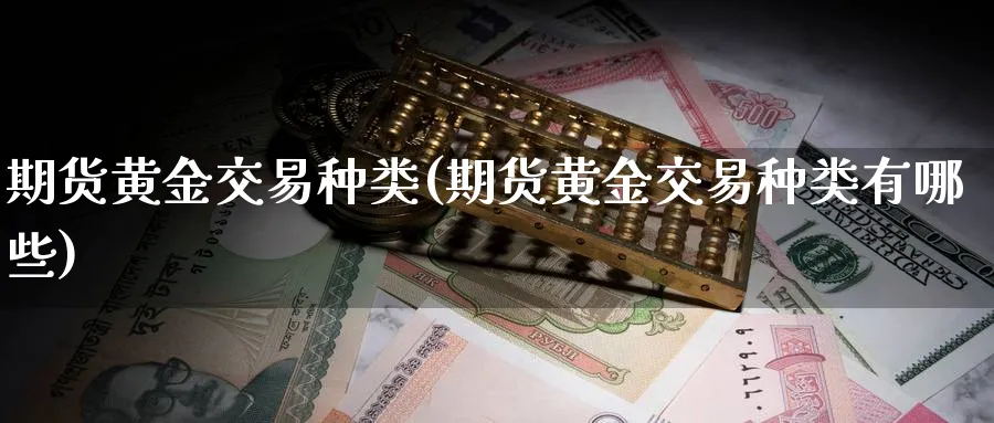 期货黄金交易种类(期货黄金交易种类有哪些)_期货直播_第1张_青花期货直播间 期货黄金交易种类(期货黄金交易种类有哪些)_https://qh.ynbygsw.com_期货直播_第1张