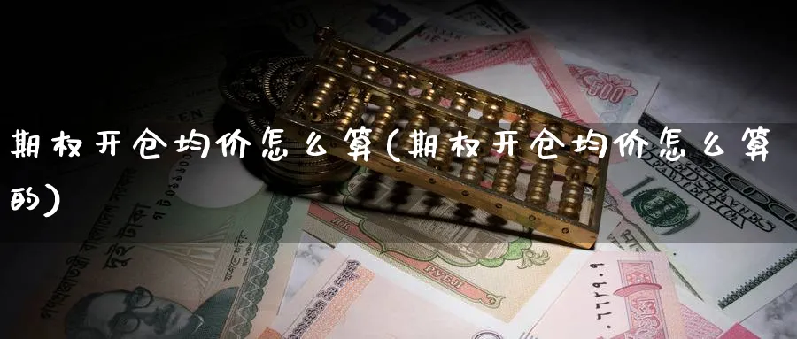 期权开仓均价怎么算(期权开仓均价怎么算的)_期货交易_第1张_青花期货直播间 期权开仓均价怎么算(期权开仓均价怎么算的)_https://qh.ynbygsw.com_期货交易_第1张