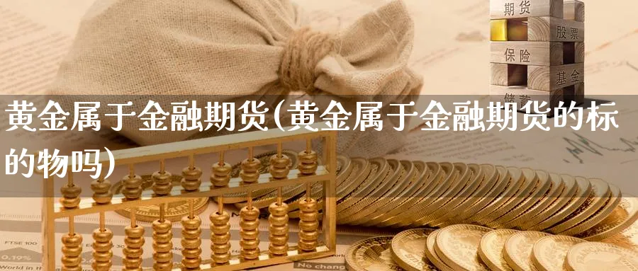 黄金属于金融期货(黄金属于金融期货的标的物吗)_财金知识_第1张_青花期货直播间 黄金属于金融期货(黄金属于金融期货的标的物吗)_https://qh.ynbygsw.com_财金知识_第1张