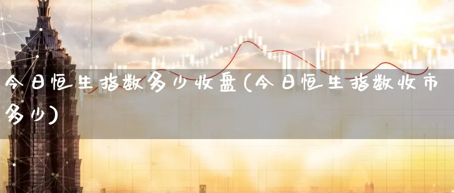 今日恒生指数多少收盘(今日恒生指数收市多少)_期货交易_第1张_青花期货直播间 今日恒生指数多少收盘(今日恒生指数收市多少)_https://qh.ynbygsw.com_期货交易_第1张