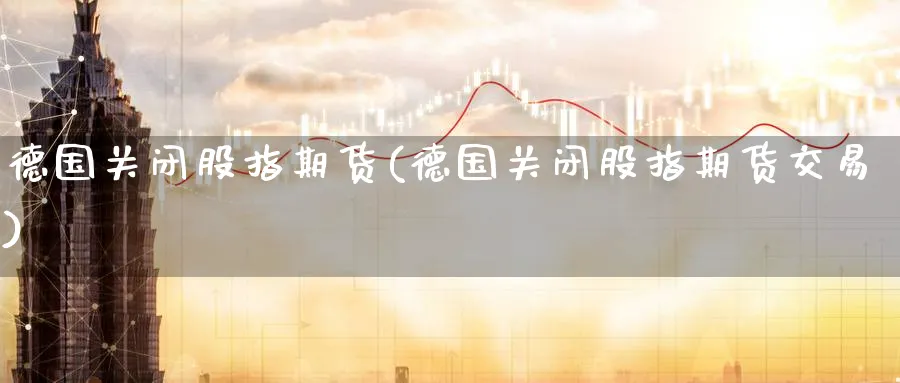 德国关闭股指期货(德国关闭股指期货交易)_期货交易_第1张_青花期货直播间 德国关闭股指期货(德国关闭股指期货交易)_https://qh.ynbygsw.com_期货交易_第1张