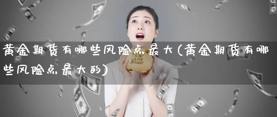 黄金期货有哪些风险点最大(黄金期货有哪些风险点最大的)_期货交易_第1张_青花期货直播间 黄金期货有哪些风险点最大(黄金期货有哪些风险点最大的)_https://qh.ynbygsw.com_期货交易_第1张