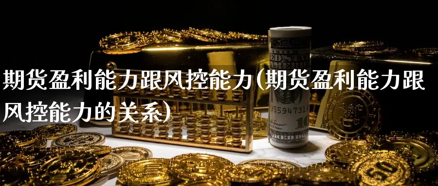 期货盈利能力跟风控能力(期货盈利能力跟风控能力的关系)_https://qh.ynbygsw.com_财金百科_第1张