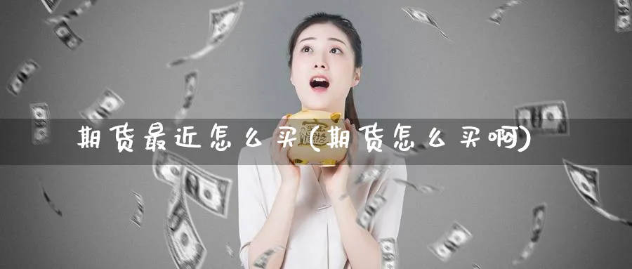 期货最近怎么买(期货怎么买啊)_财金知识_第1张_青花期货直播间 期货最近怎么买(期货怎么买啊)_https://qh.ynbygsw.com_财金知识_第1张