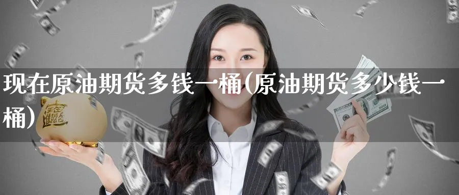 现在原油期货多钱一桶(原油期货多少钱一桶)_国际期货_第1张_青花期货直播间 现在原油期货多钱一桶(原油期货多少钱一桶)_https://qh.ynbygsw.com_国际期货_第1张
