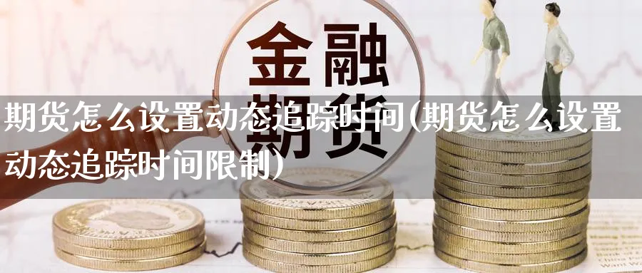 期货怎么设置动态追踪时间(期货怎么设置动态追踪时间限制)_财金知识_第1张_青花期货直播间 期货怎么设置动态追踪时间(期货怎么设置动态追踪时间限制)_https://qh.ynbygsw.com_财金知识_第1张