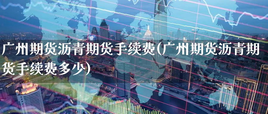 广州期货沥青期货手续费(广州期货沥青期货手续费多少)_财金知识_第1张_青花期货直播间 广州期货沥青期货手续费(广州期货沥青期货手续费多少)_https://qh.ynbygsw.com_财金知识_第1张