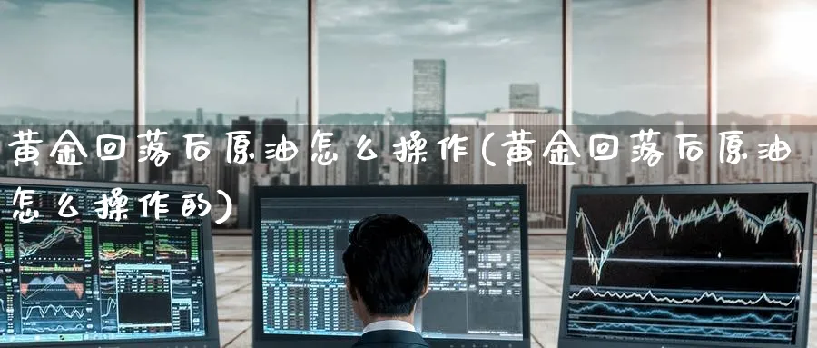 黄金回落后原油怎么操作(黄金回落后原油怎么操作的)_期货交易_第1张_青花期货直播间 黄金回落后原油怎么操作(黄金回落后原油怎么操作的)_https://qh.ynbygsw.com_期货交易_第1张