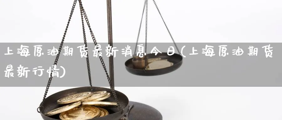上海原油期货最新消息今日(上海原油期货最新行情)_期货交易_第1张_青花期货直播间 上海原油期货最新消息今日(上海原油期货最新行情)_https://qh.ynbygsw.com_期货交易_第1张