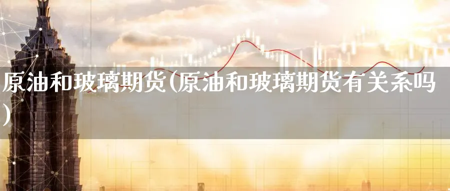 原油和玻璃期货(原油和玻璃期货有关系吗)_期货直播_第1张_青花期货直播间 原油和玻璃期货(原油和玻璃期货有关系吗)_https://qh.ynbygsw.com_期货直播_第1张