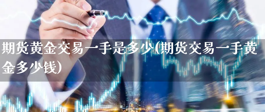 期货黄金交易一手是多少(期货交易一手黄金多少钱)_https://qh.ynbygsw.com_期货喊单_第1张