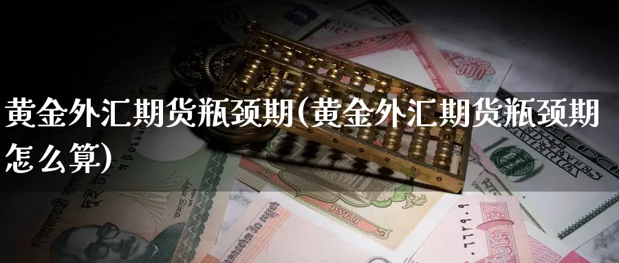 黄金外汇期货瓶颈期(黄金外汇期货瓶颈期怎么算)_期货交易_第1张_青花期货直播间 黄金外汇期货瓶颈期(黄金外汇期货瓶颈期怎么算)_https://qh.ynbygsw.com_期货交易_第1张