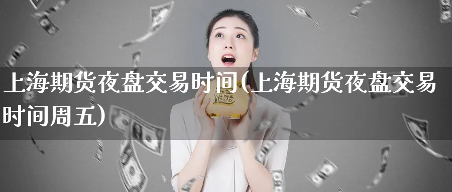 上海期货夜盘交易时间(上海期货夜盘交易时间周五)_期货交易_第1张_青花期货直播间 上海期货夜盘交易时间(上海期货夜盘交易时间周五)_https://qh.ynbygsw.com_期货交易_第1张