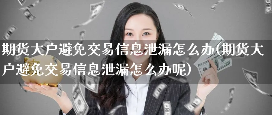 期货大户避免交易信息泄漏怎么办(期货大户避免交易信息泄漏怎么办呢)_财金知识_第1张_青花期货直播间 期货大户避免交易信息泄漏怎么办(期货大户避免交易信息泄漏怎么办呢)_https://qh.ynbygsw.com_财金知识_第1张