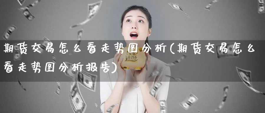 期货交易怎么看走势图分析(期货交易怎么看走势图分析报告)_财金百科_第1张_青花期货直播间 期货交易怎么看走势图分析(期货交易怎么看走势图分析报告)_https://qh.ynbygsw.com_财金百科_第1张