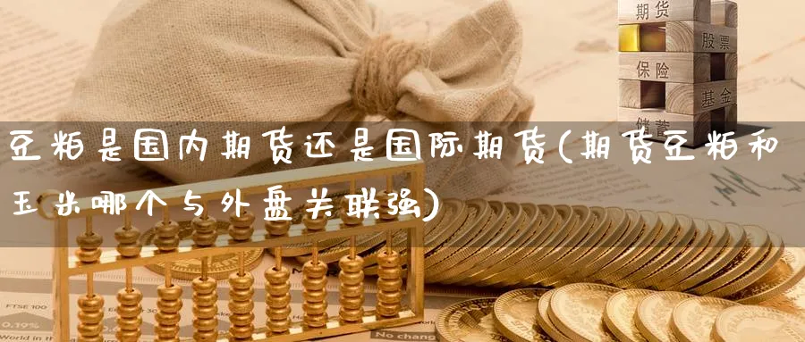 豆粕是国内期货还是国际期货(期货豆粕和玉米哪个与外盘关联强)_国际期货_第1张_青花期货直播间 豆粕是国内期货还是国际期货(期货豆粕和玉米哪个与外盘关联强)_https://qh.ynbygsw.com_国际期货_第1张